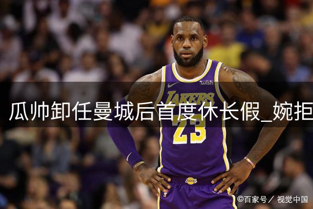 瓜帅卸任曼城后首度休长假 婉拒意大利队邀约为回归家庭